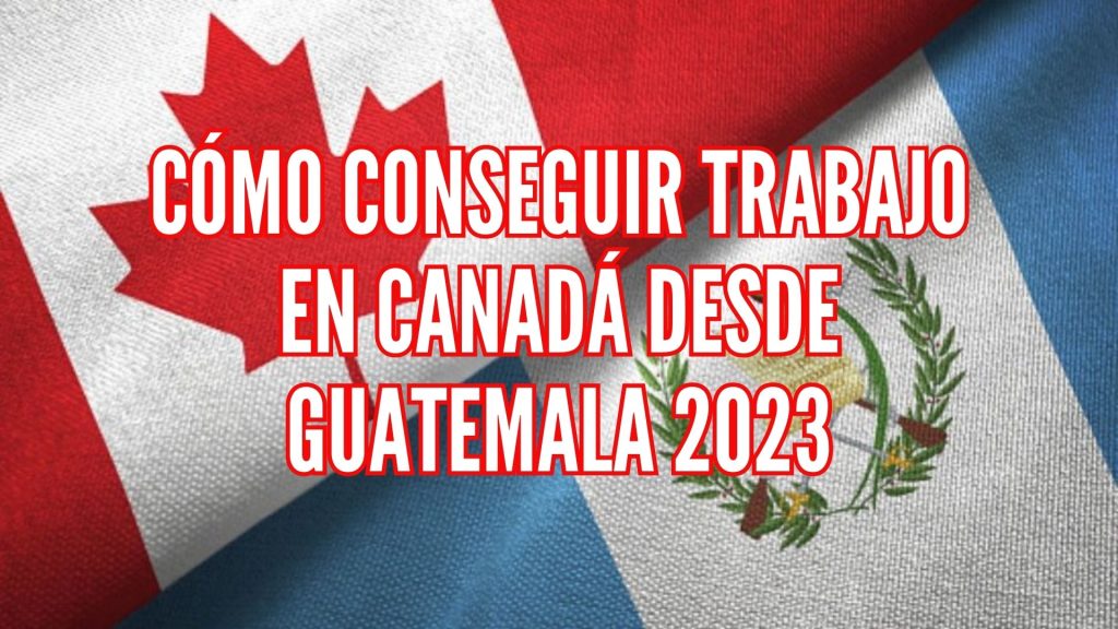 Cómo conseguir trabajo en Canadá desde Guatemala 2023